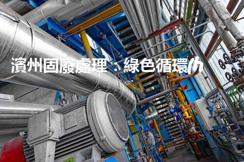 濱州固廢處理：綠色循環(huán)，筑夢(mèng)生態(tài)濱州